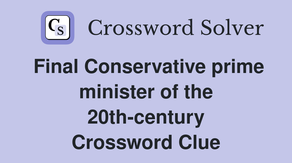 Final Conservative prime minister of the 20th-century Crossword Clue