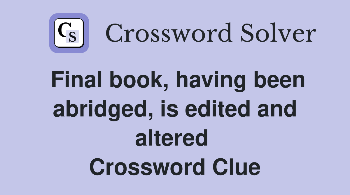 Final book, having been abridged, is edited and altered  Crossword Clue