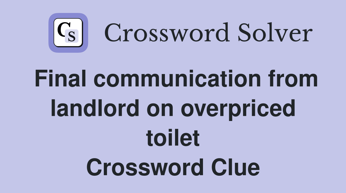 Final communication from landlord on overpriced toilet Crossword Clue