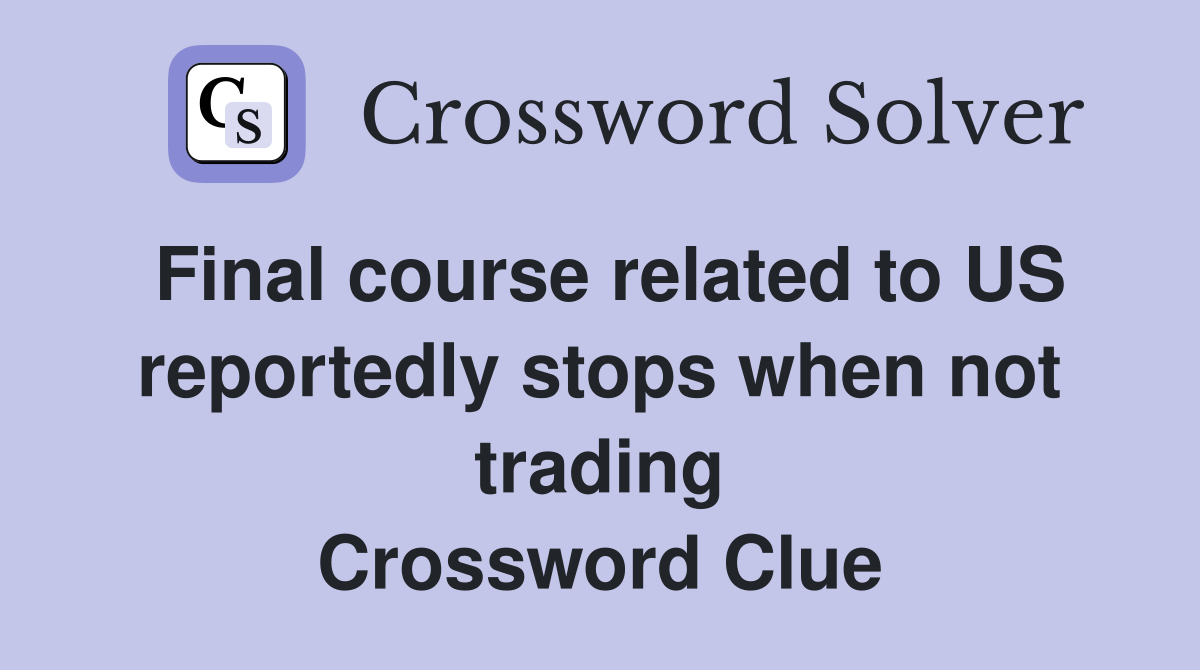 Final course related to US reportedly stops when not trading Crossword Clue