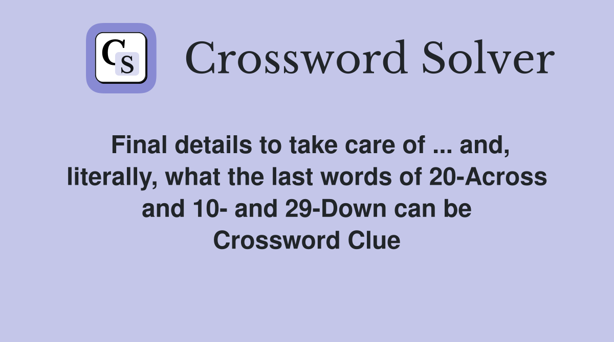Final details to take care of ... and, literally, what the last words of 20-Across and 10- and 29-Down can be Crossword Clue