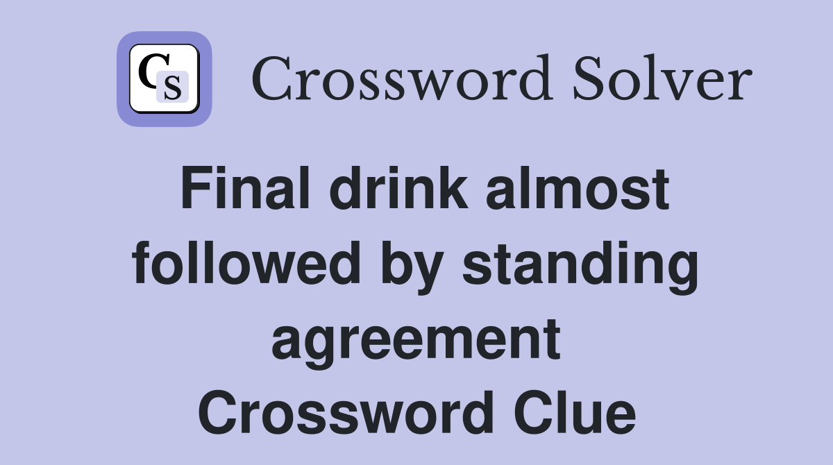 Final drink almost followed by standing agreement Crossword Clue