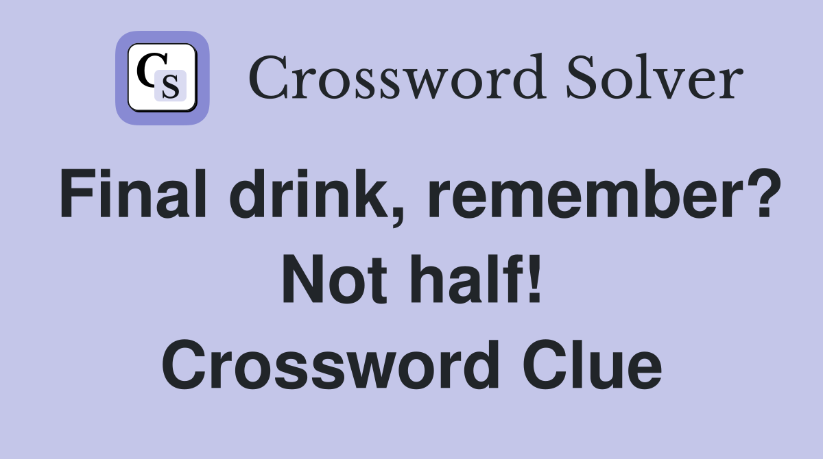 Final drink, remember? Not half! Crossword Clue
