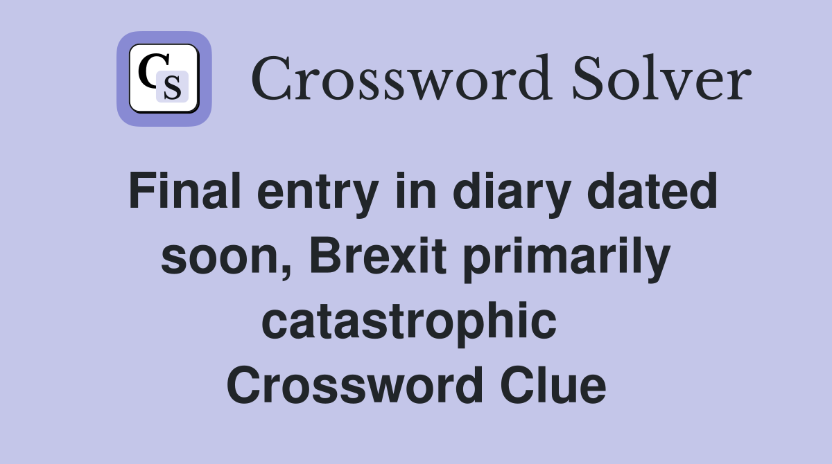 Final entry in diary dated soon, Brexit primarily catastrophic  Crossword Clue