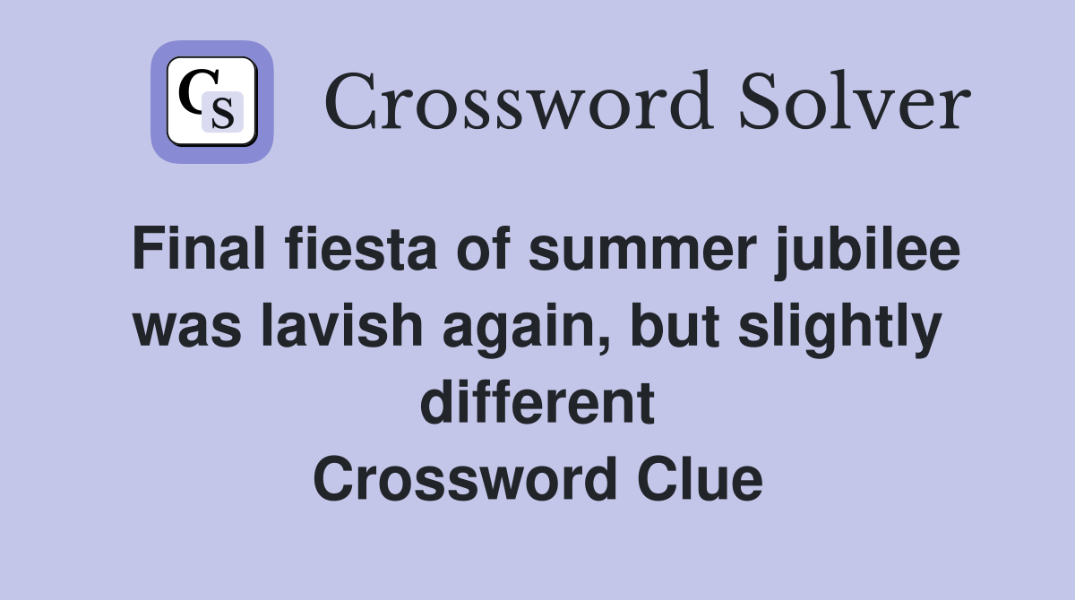 Final fiesta of summer jubilee was lavish again, but slightly different Crossword Clue