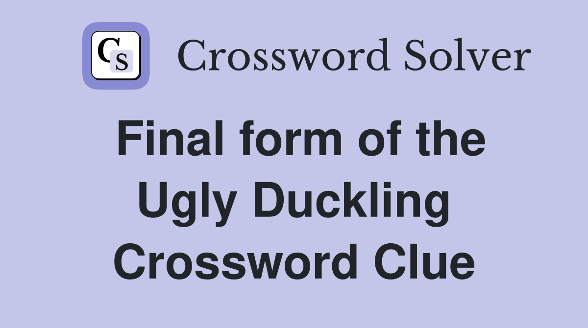Final form of the Ugly Duckling Crossword Clue