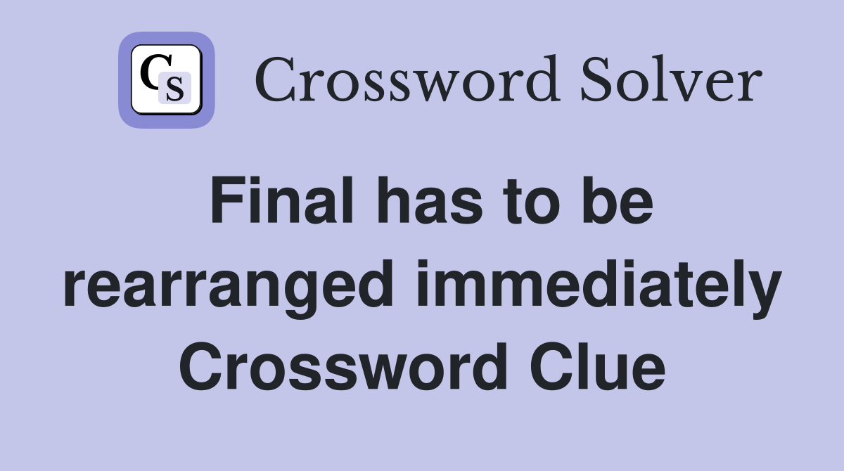 Final has to be rearranged immediately Crossword Clue