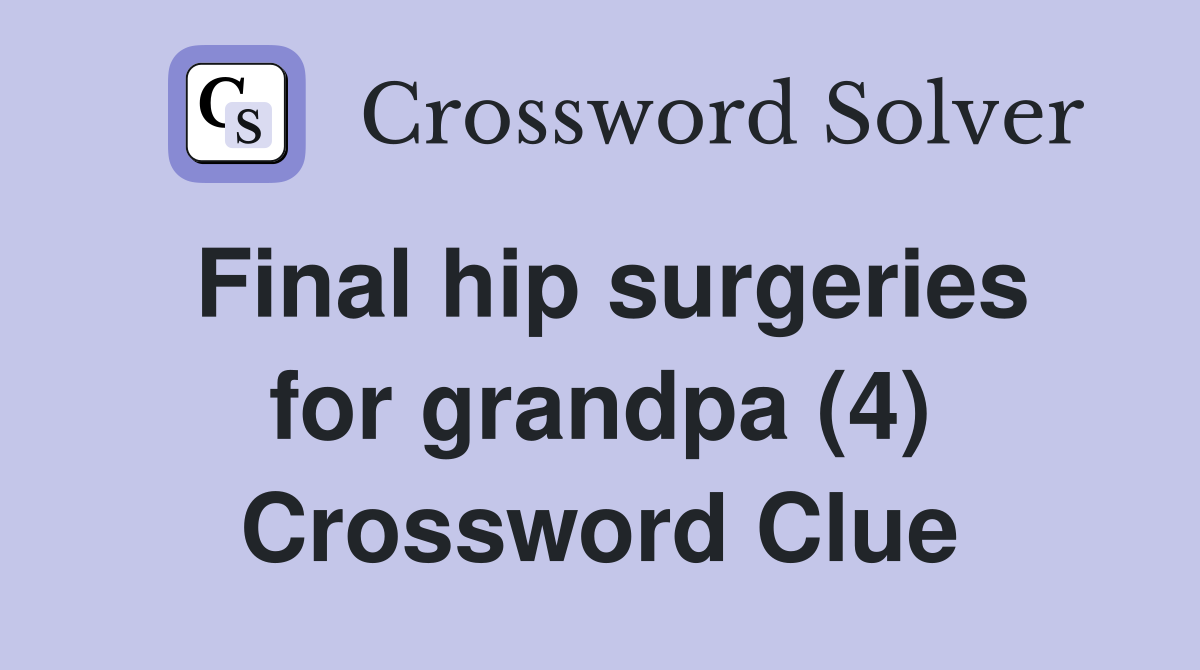Final hip surgeries for grandpa (4) Crossword Clue