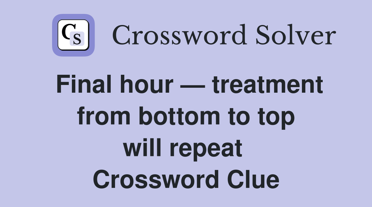Final hour — treatment from bottom to top will repeat  Crossword Clue