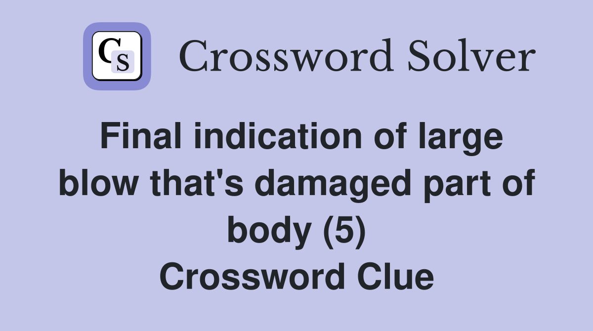 Final indication of large blow that's damaged part of body (5) Crossword Clue