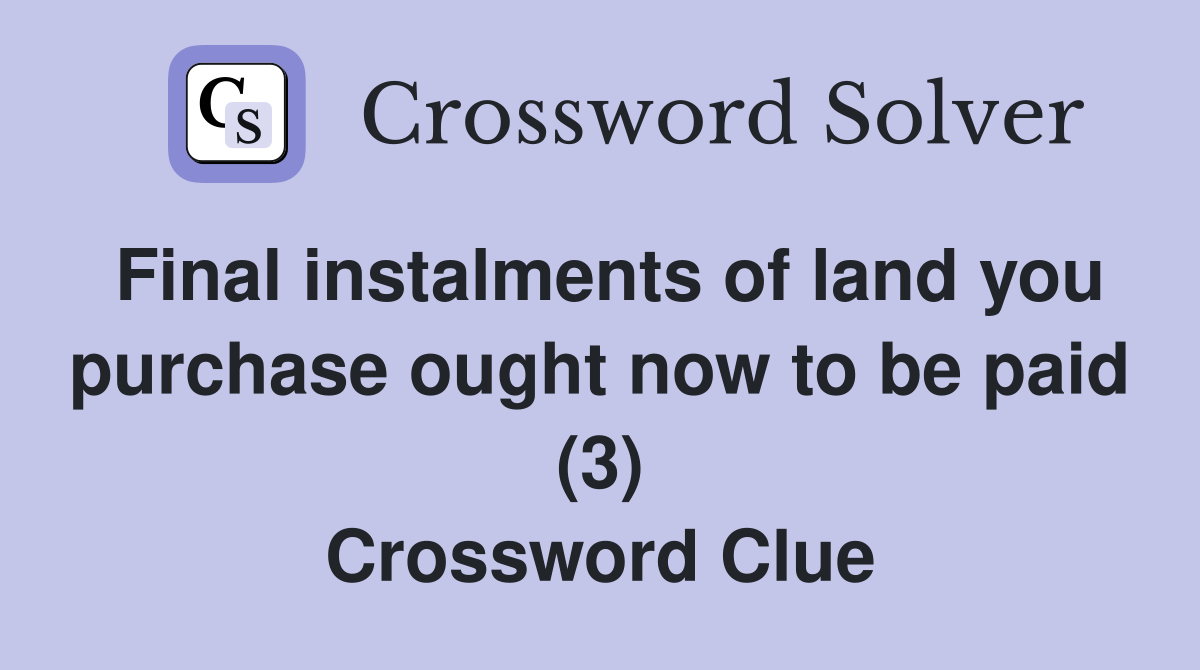 Final instalments of land you purchase ought now to be paid (3) Crossword Clue