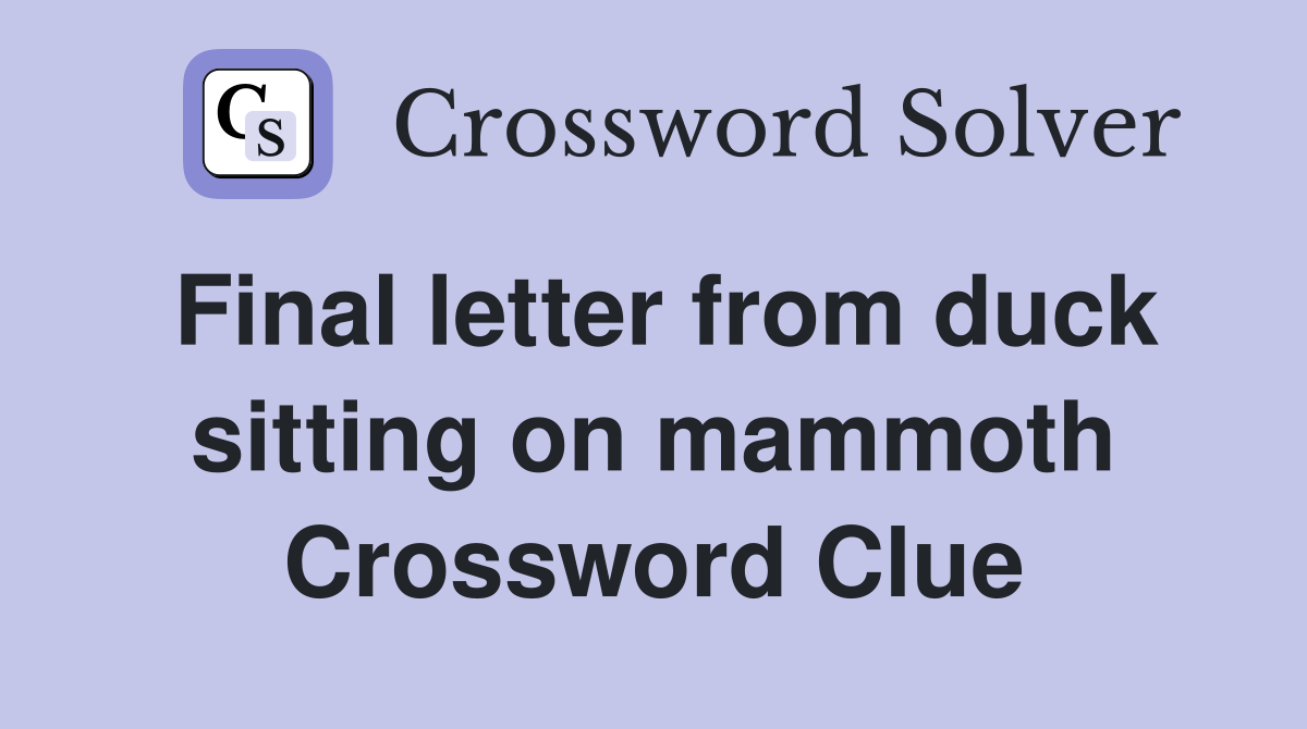 Final letter from duck sitting on mammoth Crossword Clue