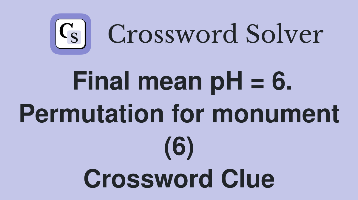 Final mean pH = 6. Permutation for monument (6) Crossword Clue
