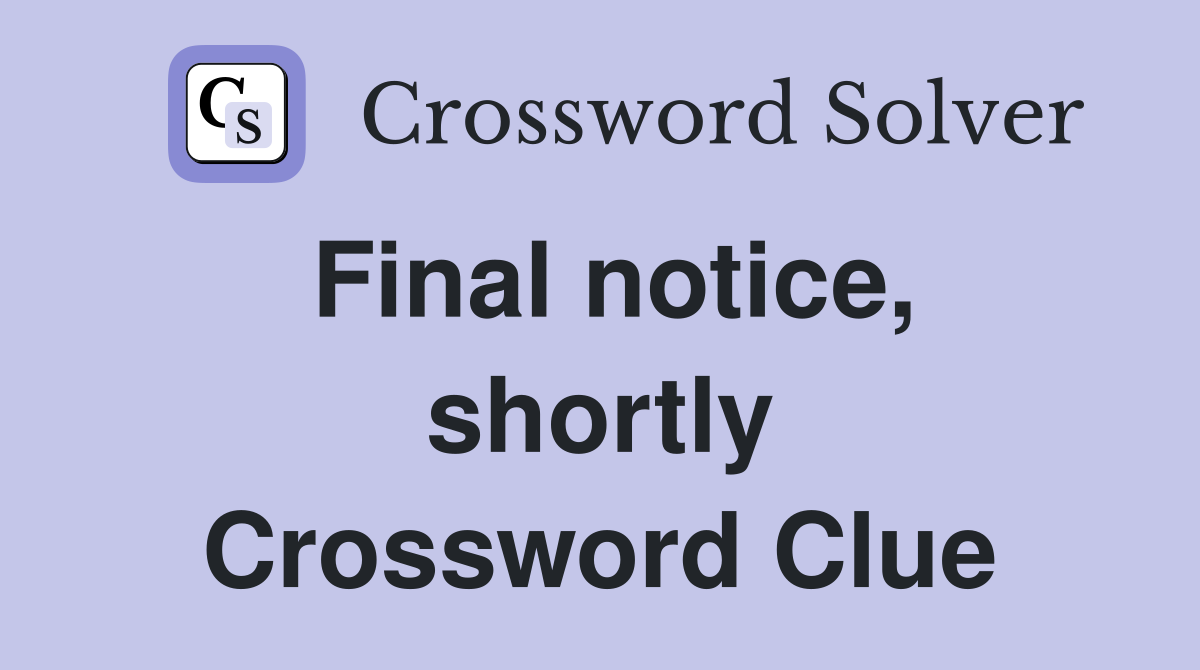 Final notice, shortly Crossword Clue