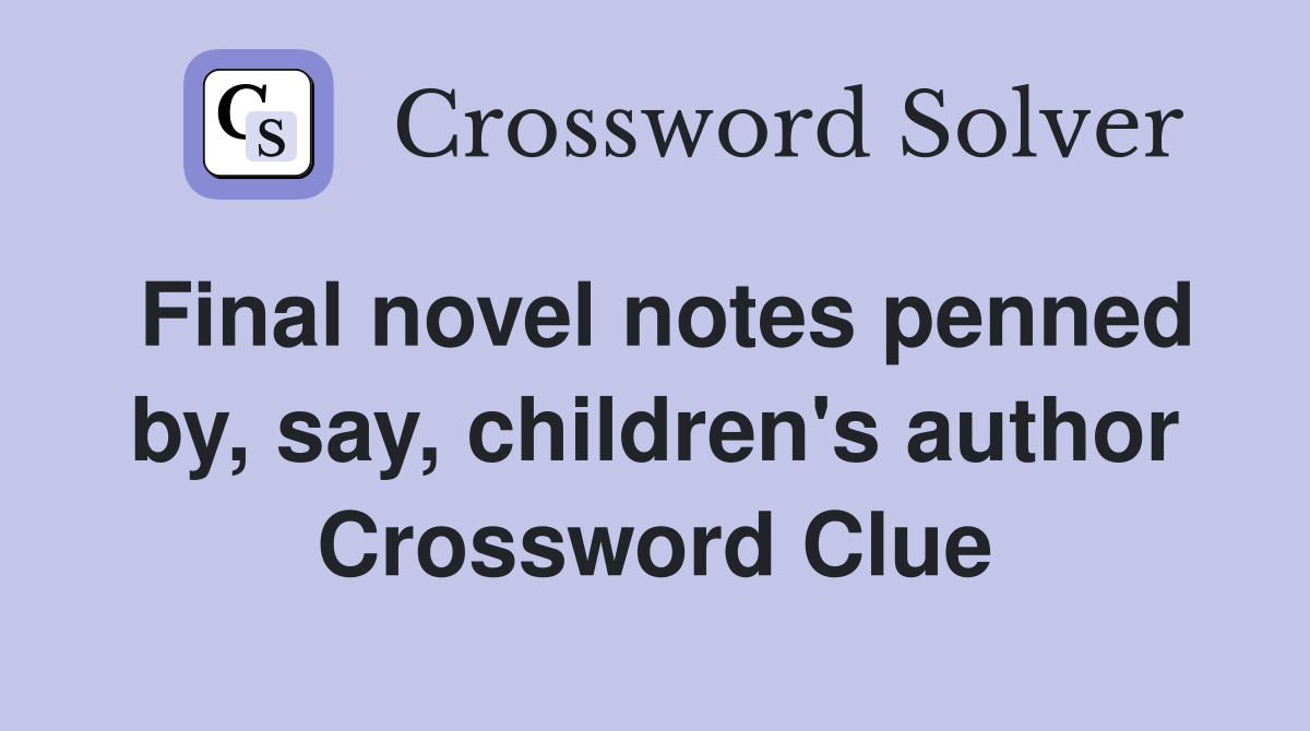 Final novel notes penned by, say, children's author Crossword Clue