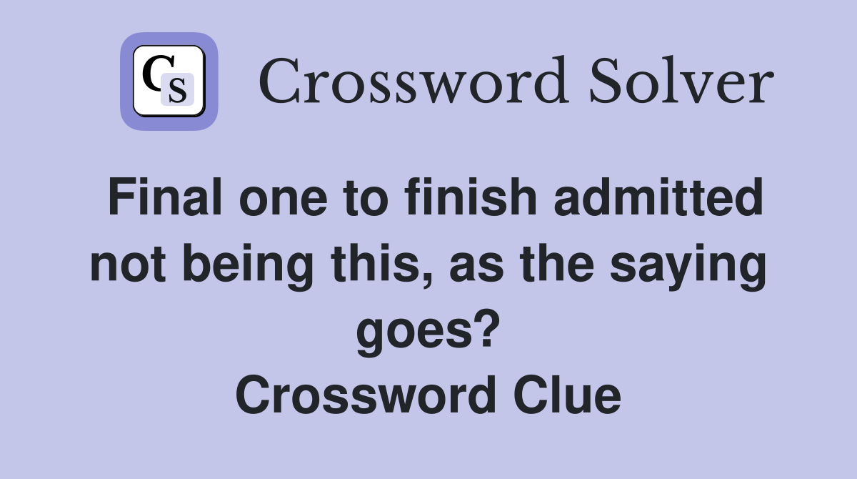 Final one to finish admitted not being this, as the saying goes? Crossword Clue
