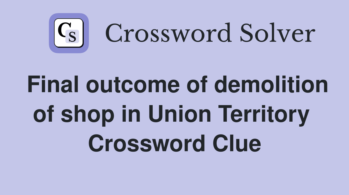 Final outcome of demolition of shop in Union Territory  Crossword Clue