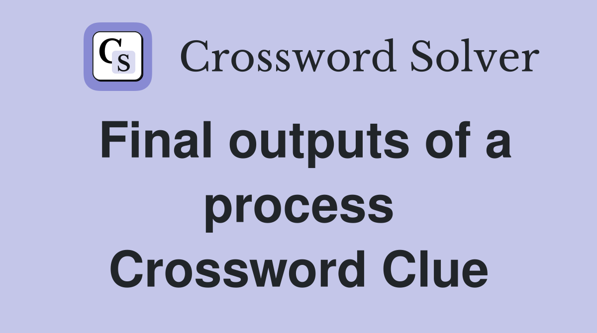 Final outputs of a process Crossword Clue