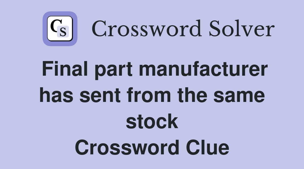 Final part manufacturer has sent from the same stock Crossword Clue