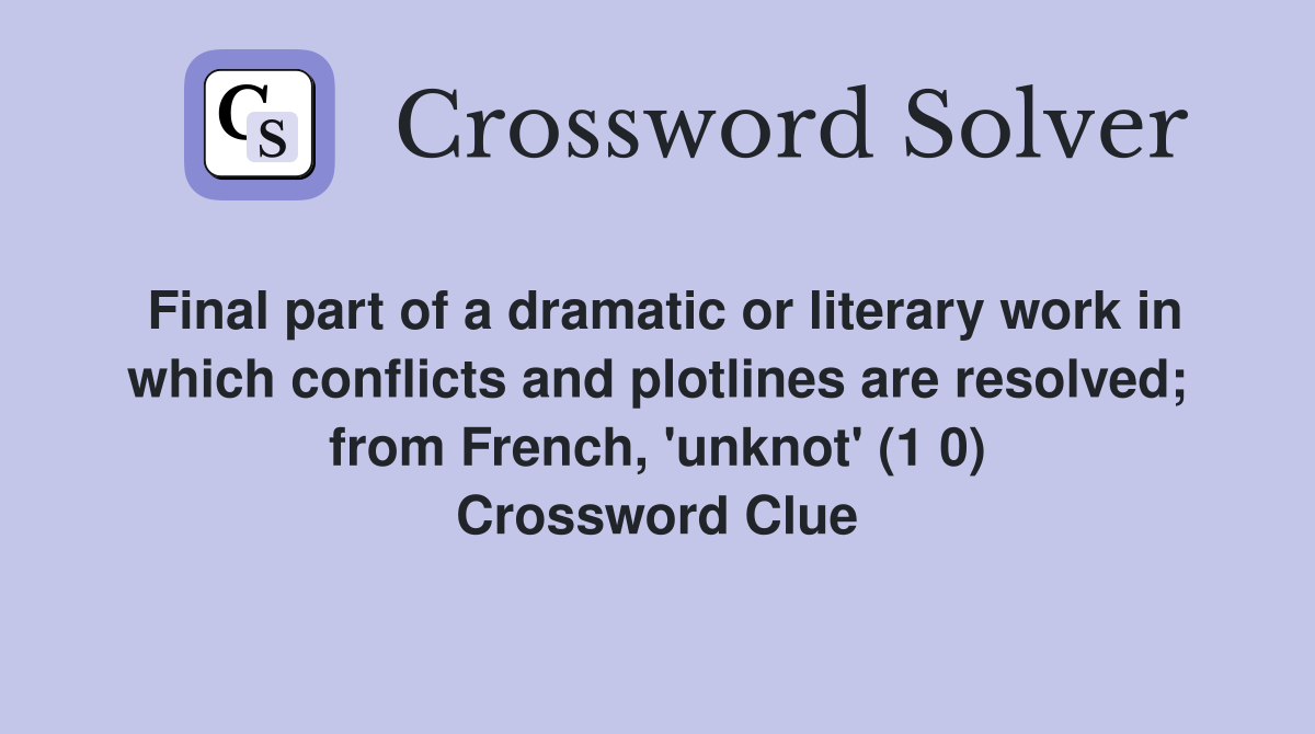 Final part of a dramatic or literary work in which conflicts and plotlines are resolved; from French, 'unknot' (1 0) Crossword Clue