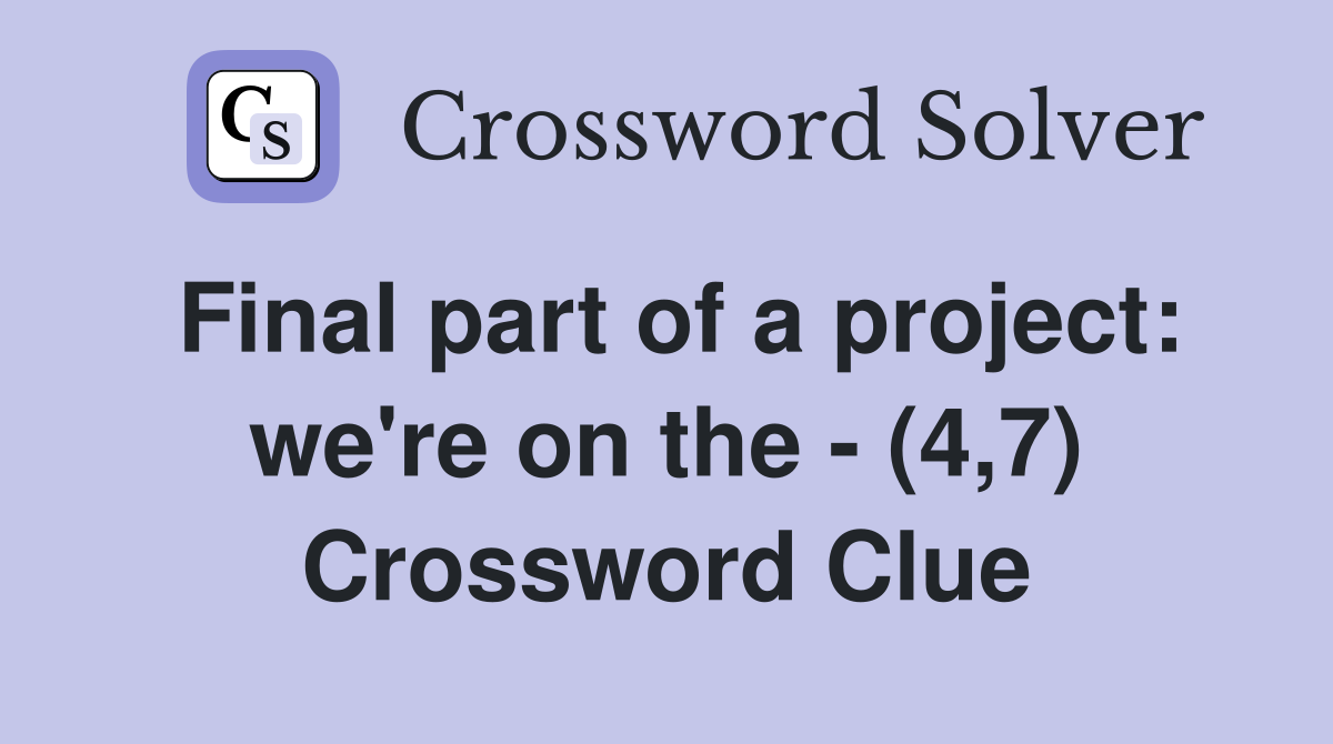 Final part of a project: we're on the - (4,7) Crossword Clue