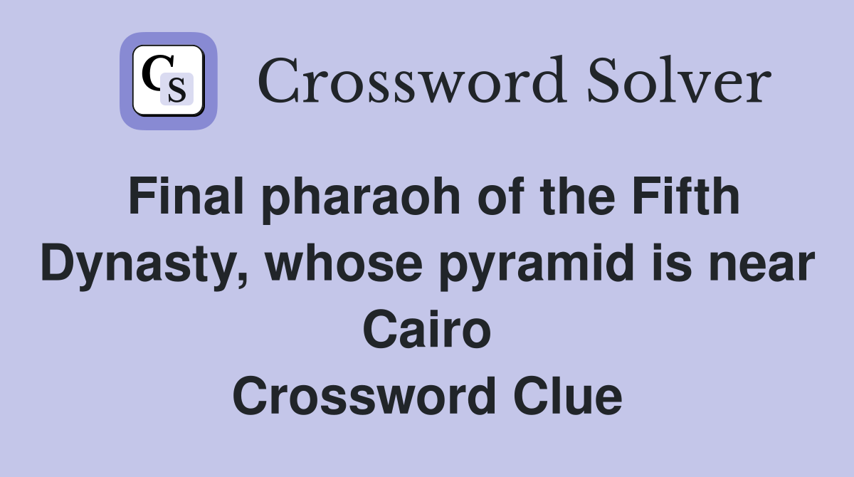 Final pharaoh of the Fifth Dynasty, whose pyramid is near Cairo Crossword Clue