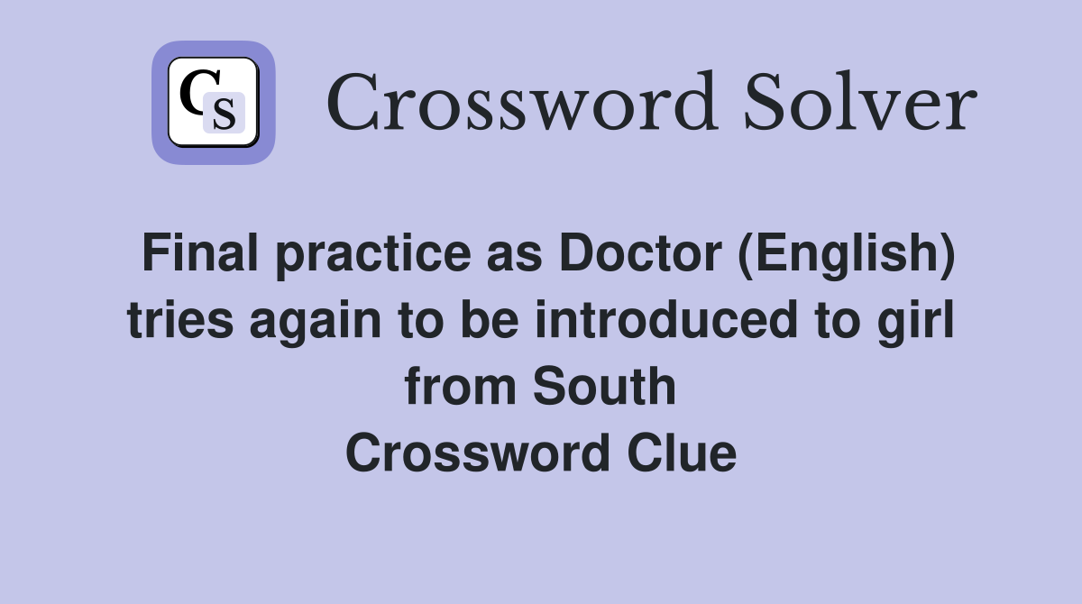Final practice as Doctor (English) tries again to be introduced to girl from South Crossword Clue