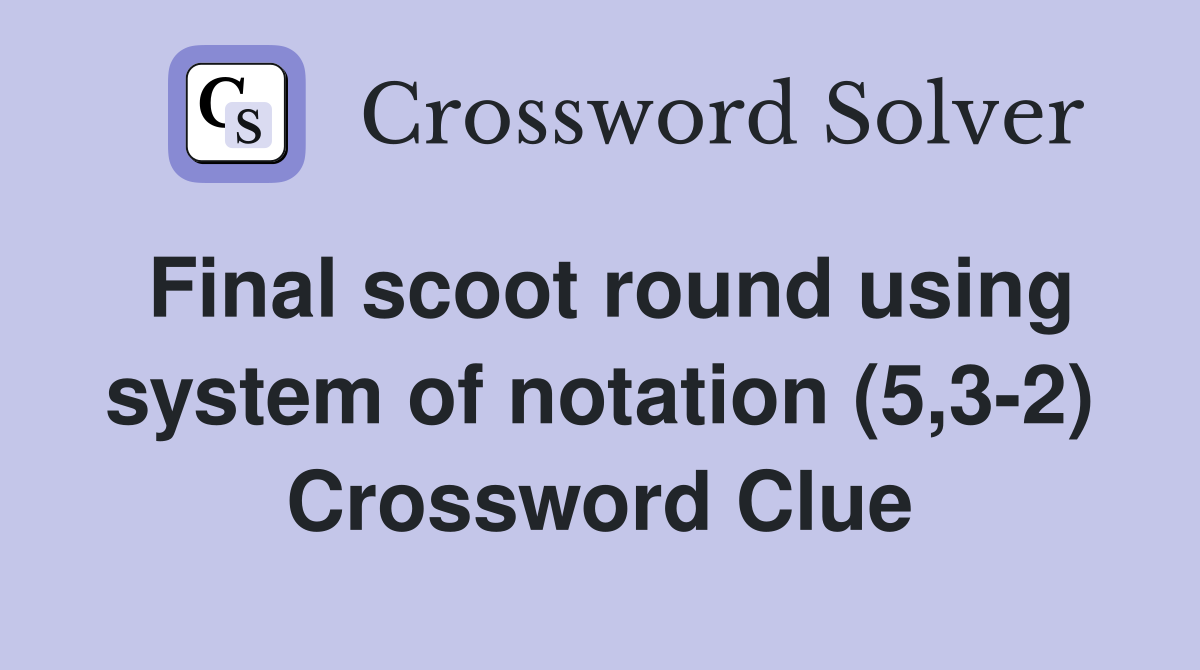 Final scoot round using system of notation (5,3-2) Crossword Clue