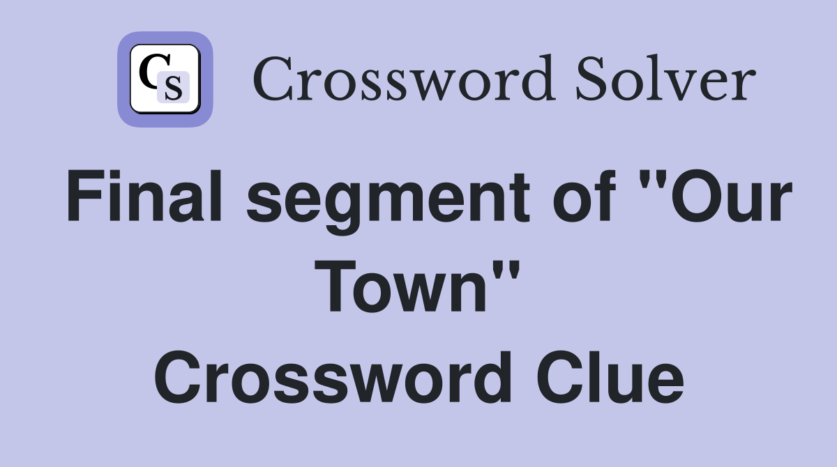 Final segment of "Our Town" Crossword Clue
