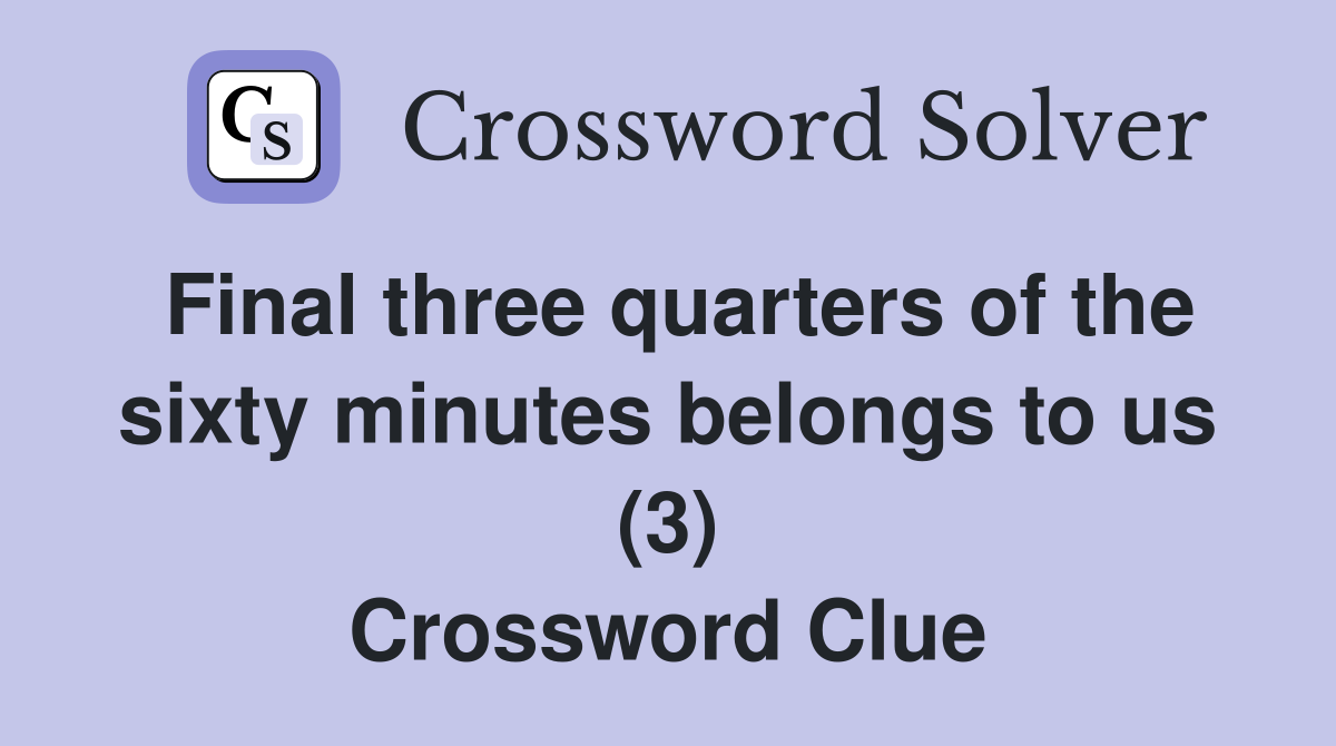 Final three quarters of the sixty minutes belongs to us (3) Crossword Clue