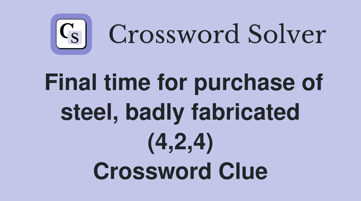 Final time for purchase of steel, badly fabricated (4,2,4) Crossword Clue