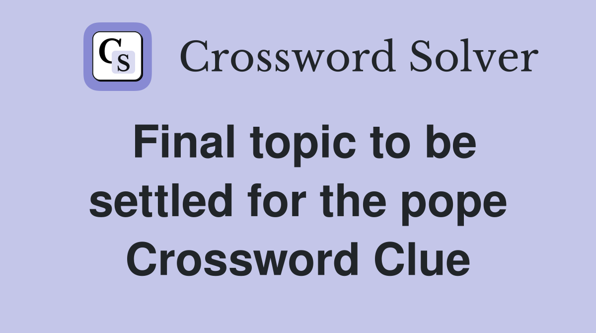 Final topic to be settled for the pope Crossword Clue