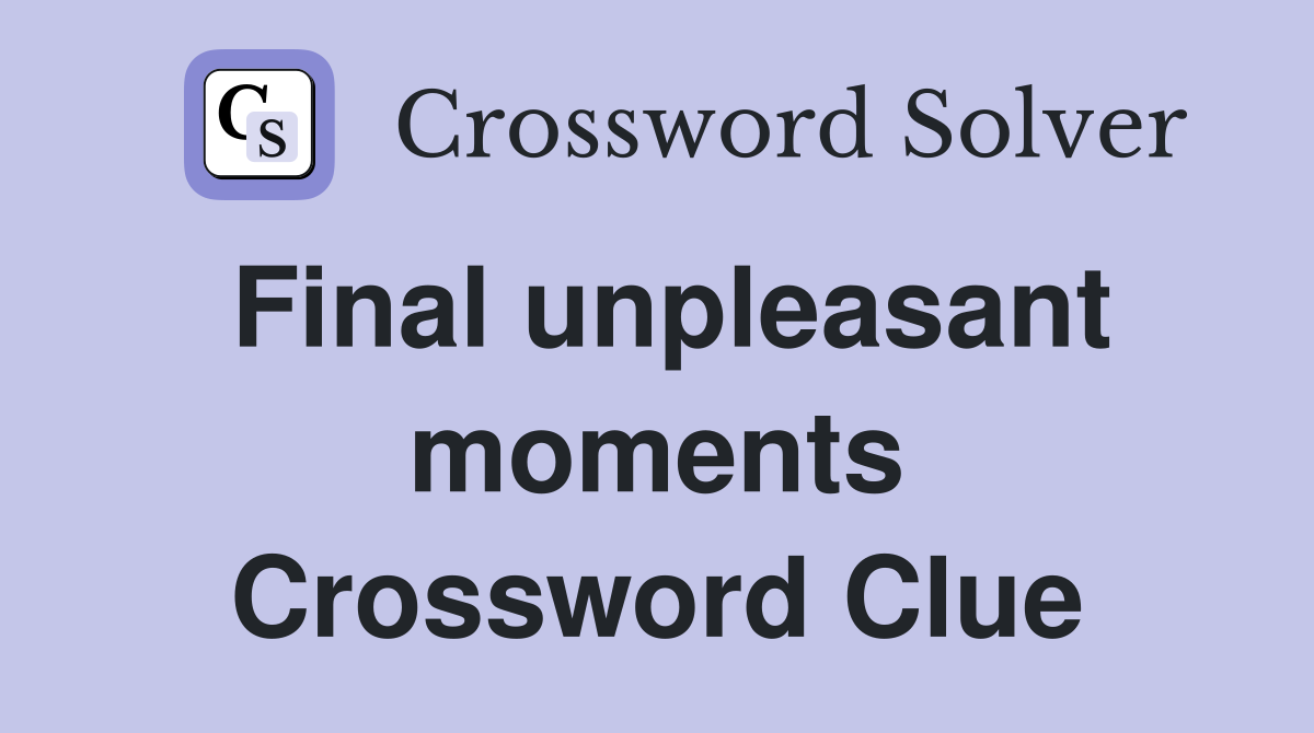 Final unpleasant moments Crossword Clue