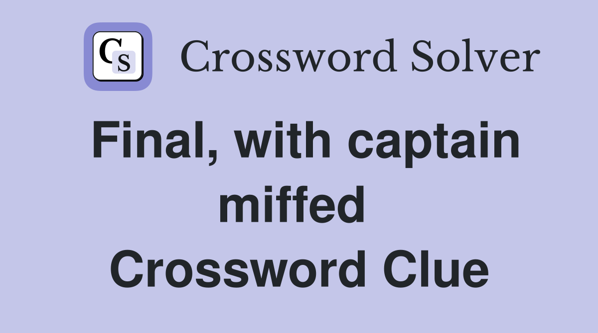 Final, with captain miffed  Crossword Clue