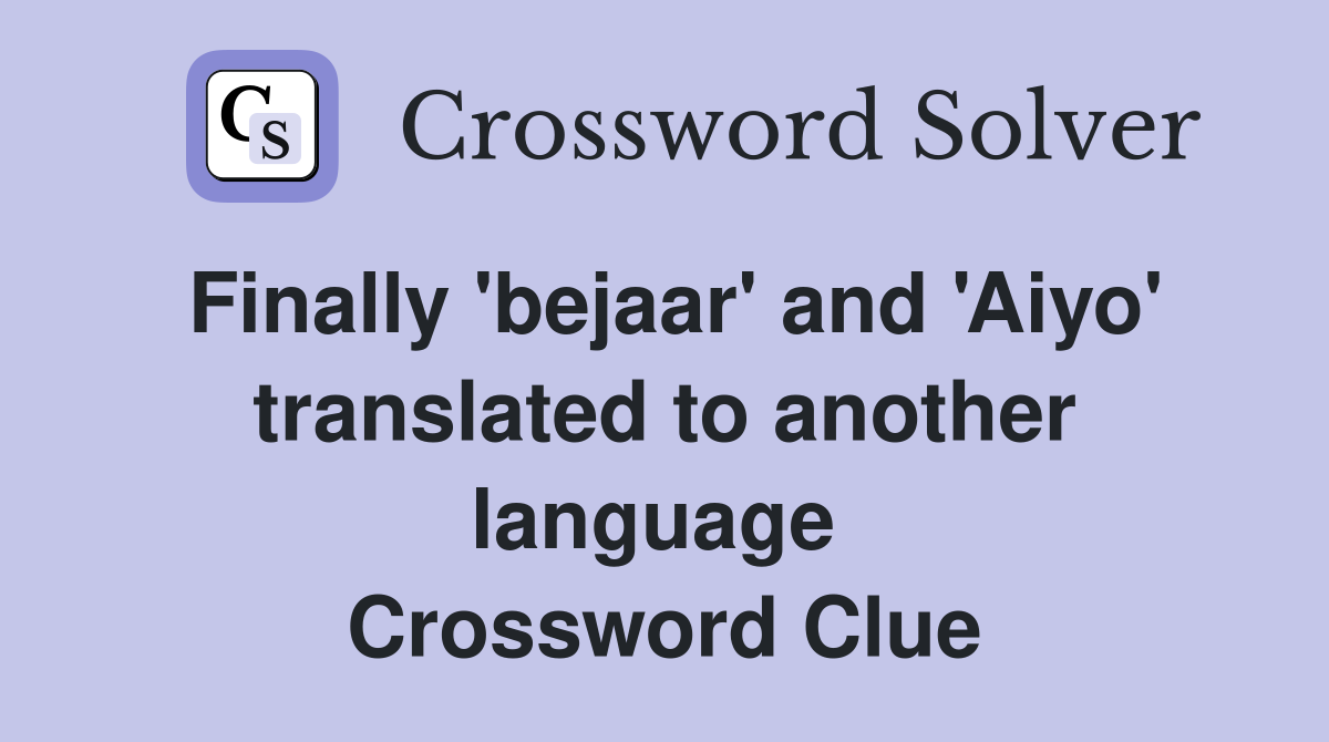 Finally 'bejaar' and 'Aiyo' translated to another language  Crossword Clue