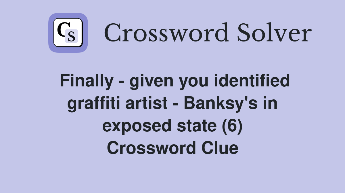 Finally - given you identified graffiti artist - Banksy's in exposed state (6) Crossword Clue