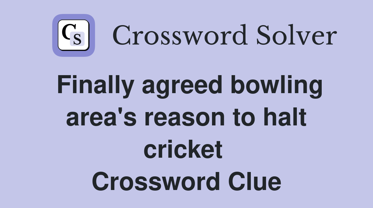 Finally agreed bowling area's reason to halt cricket  Crossword Clue