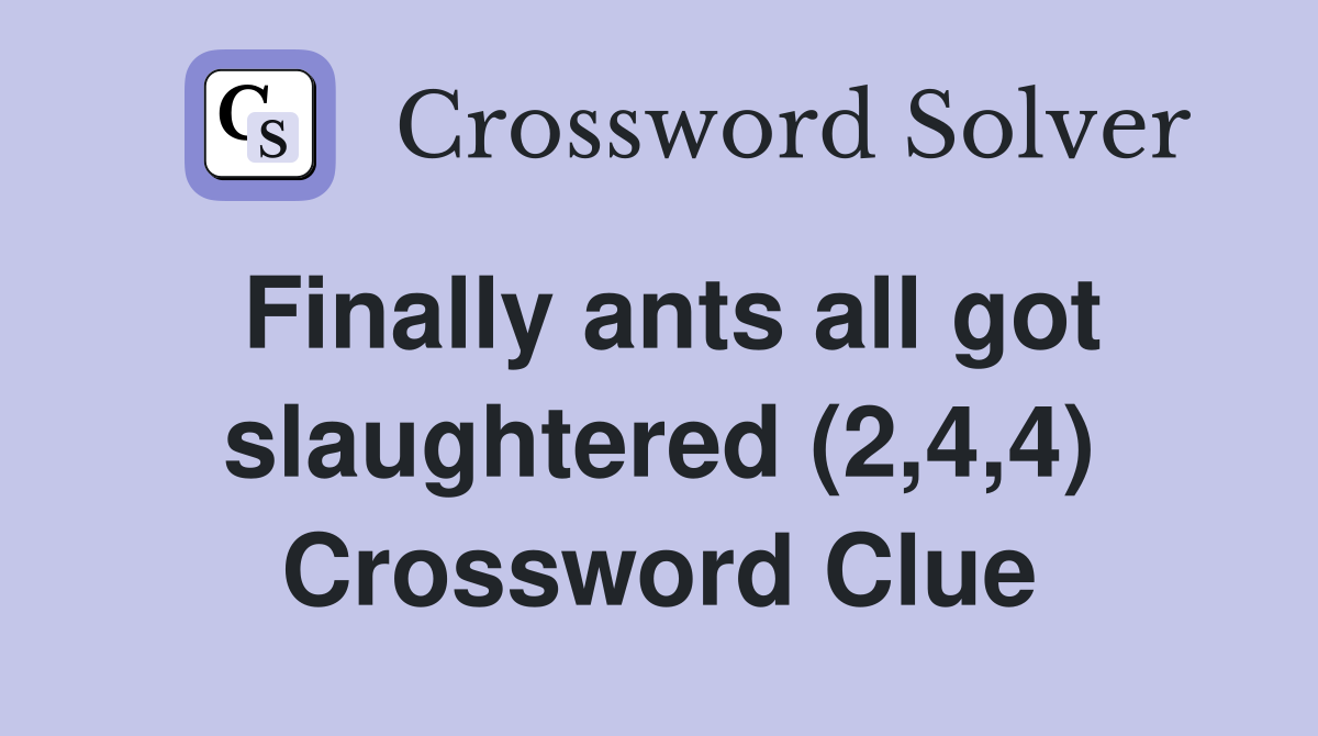 Finally ants all got slaughtered (2,4,4) Crossword Clue