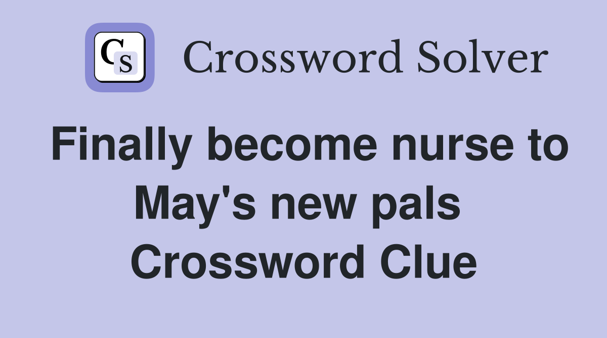 Finally become nurse to May's new pals  Crossword Clue