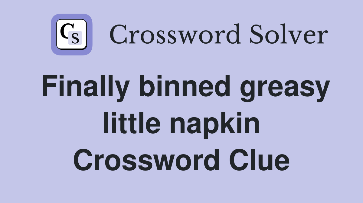 Finally binned greasy little napkin Crossword Clue