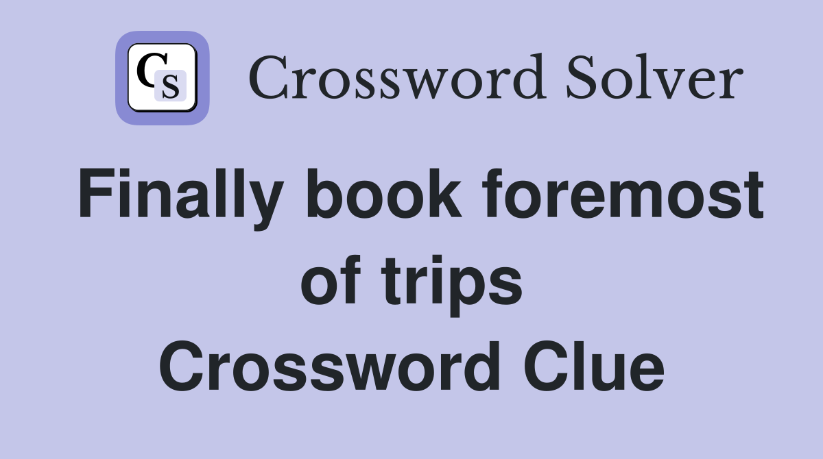 Finally book foremost of trips Crossword Clue