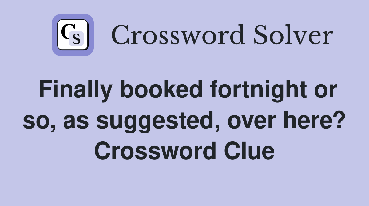 Finally booked fortnight or so, as suggested, over here? Crossword Clue