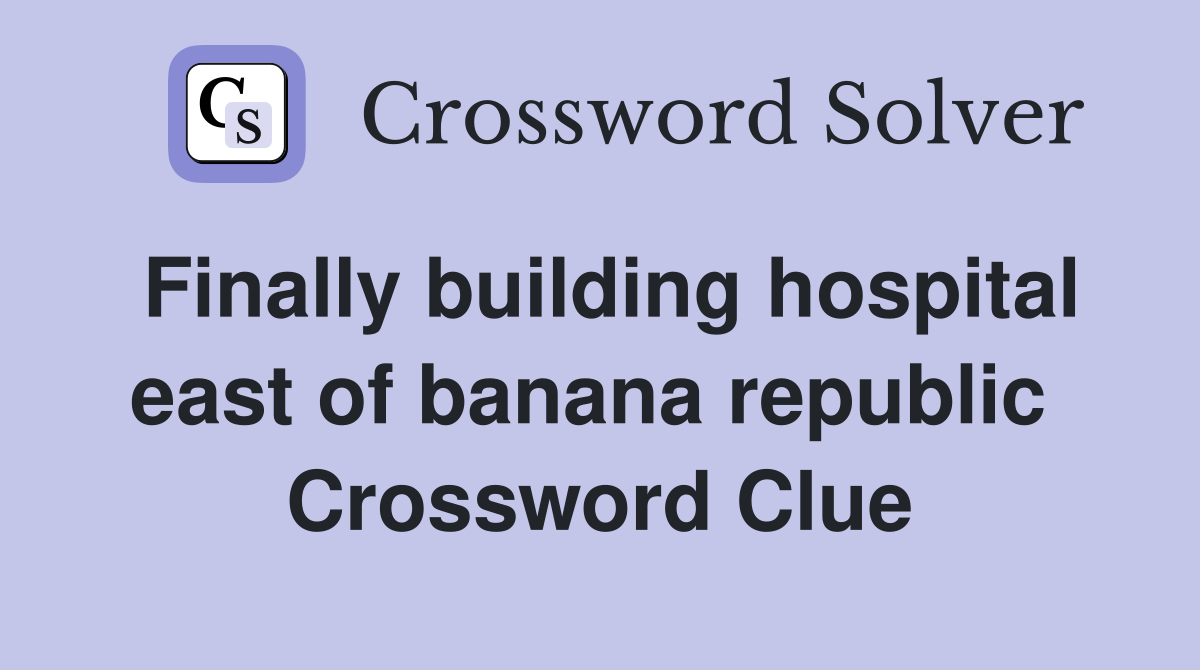 Finally building hospital east of banana republic  Crossword Clue
