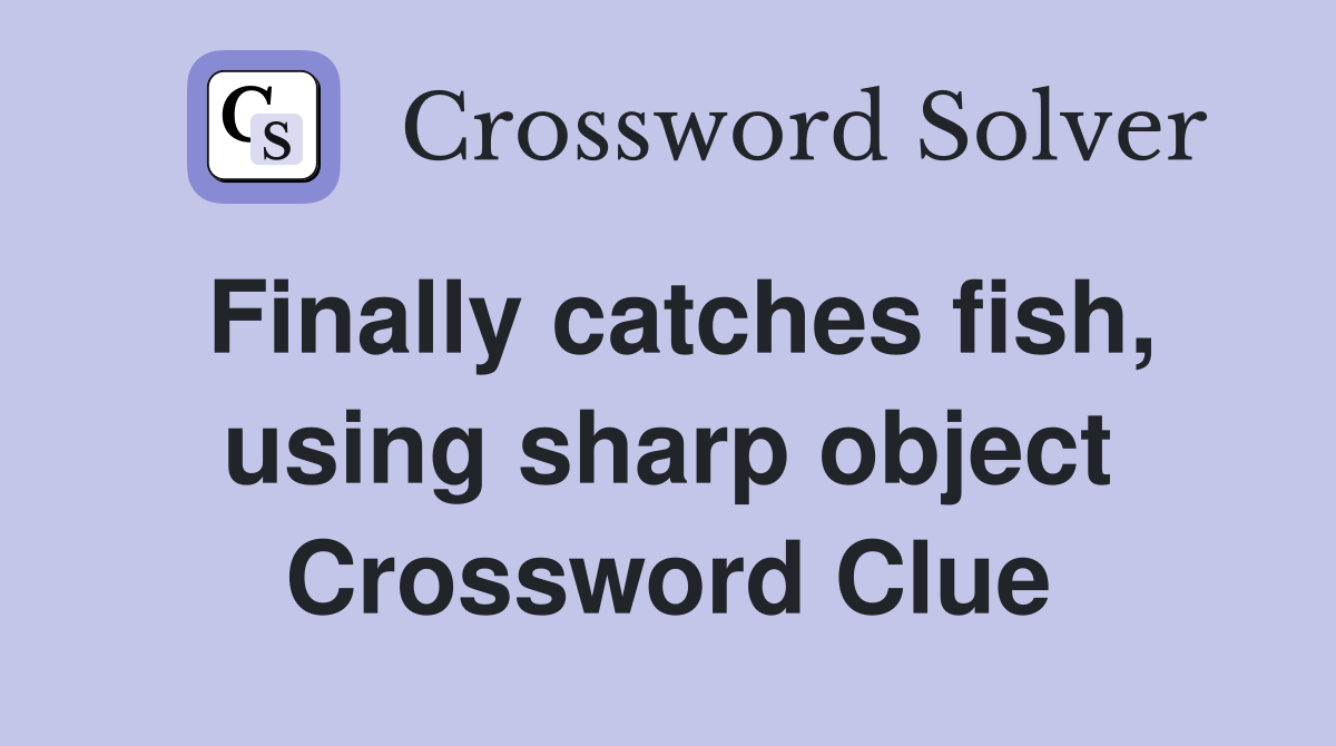 Finally catches fish, using sharp object Crossword Clue
