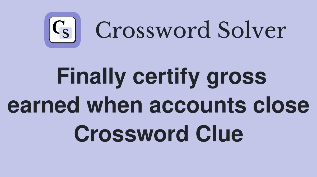 Finally certify gross earned when accounts close Crossword Clue