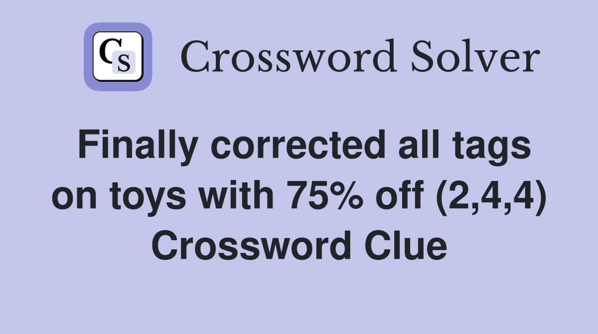 Finally corrected all tags on toys with 75% off (2,4,4) Crossword Clue