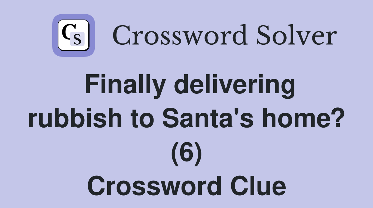 Finally delivering rubbish to Santa's home? (6) Crossword Clue