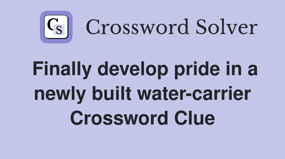 Finally develop pride in a newly built water-carrier Crossword Clue