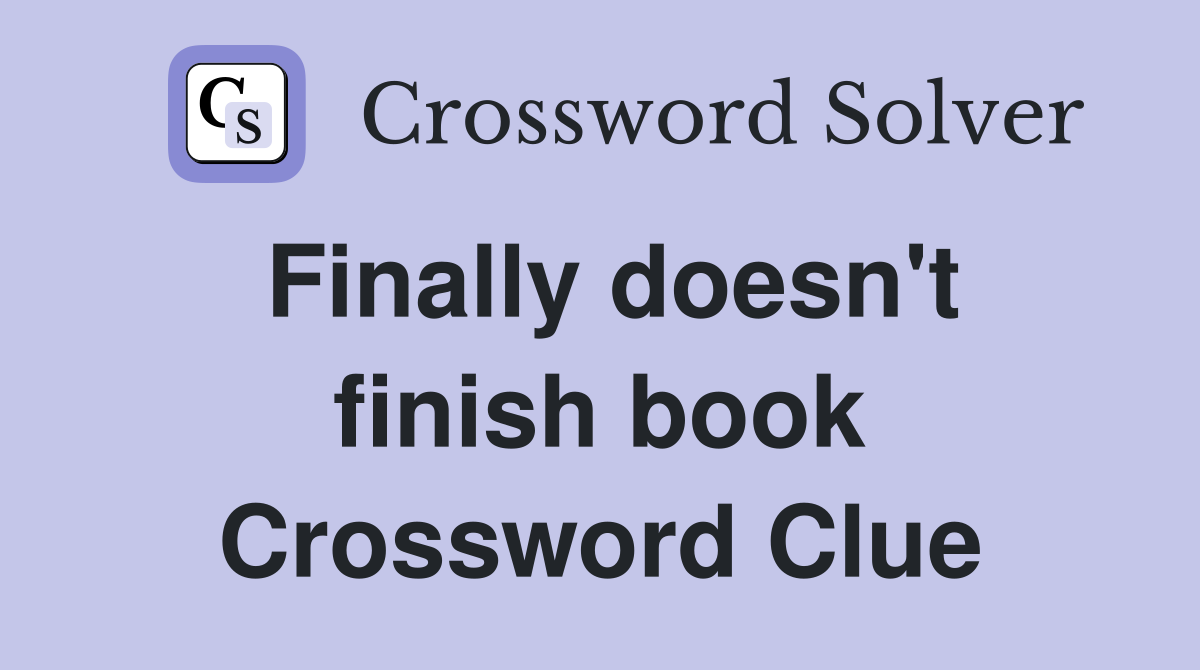 Finally doesn't finish book Crossword Clue