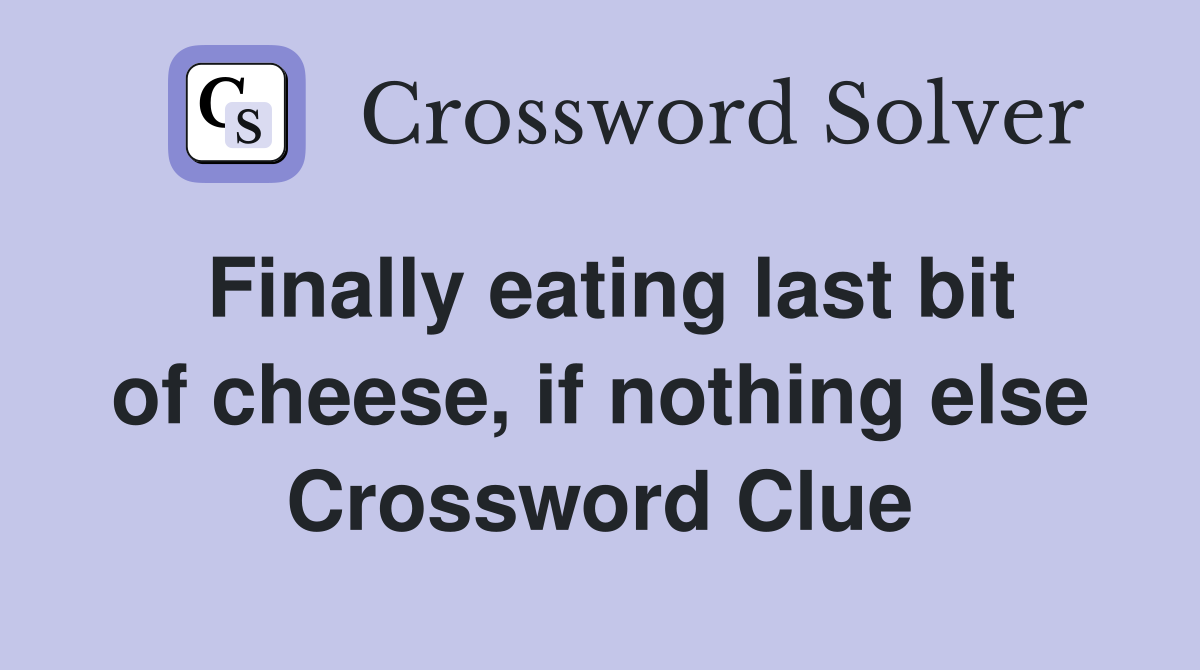 Finally eating last bit of cheese, if nothing else Crossword Clue